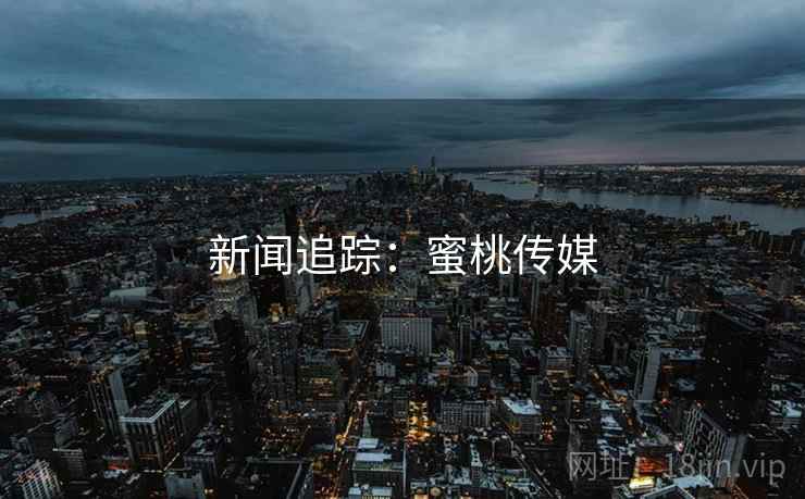 新闻追踪:蜜桃传媒