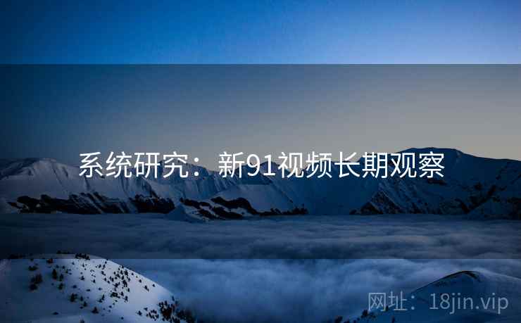 系统研究:新91视频长期观察