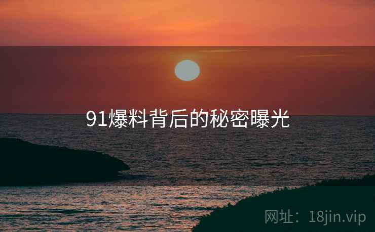 91爆料背后的秘密曝光