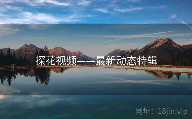 探花视频——最新动态特辑