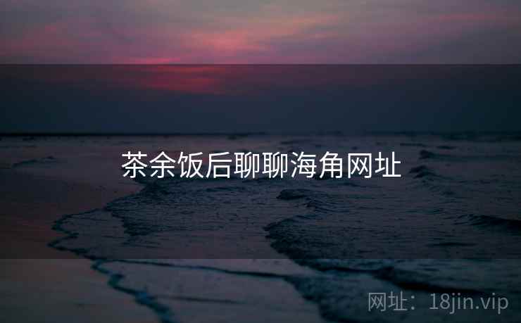 茶余饭后聊聊海角网址