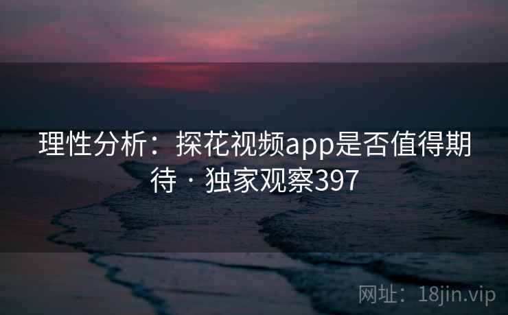 理性分析:探花视频app是否值得期待 · 独家观察397