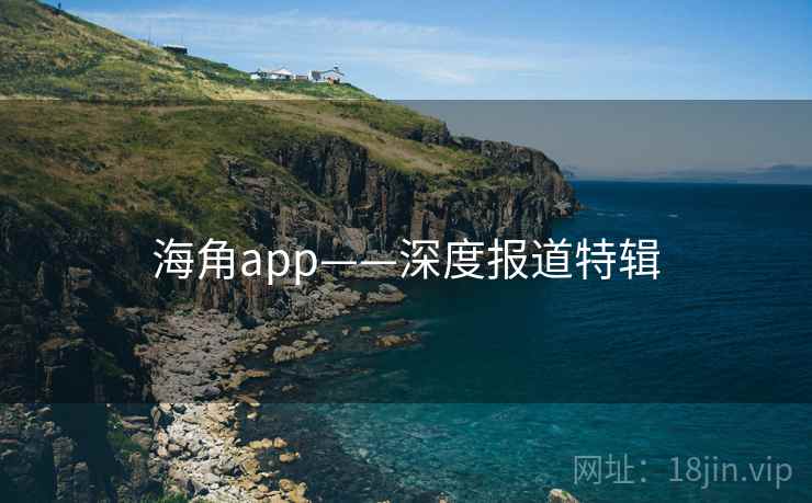 海角app——深度报道特辑 海角app——深度报道特辑