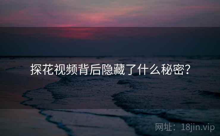 探花视频背后隐藏了什么秘密？