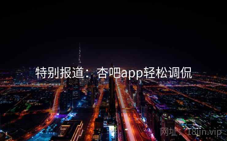 特别报道:杏吧app轻松调侃  第2张 特别报道:杏吧app轻松调侃  第2张